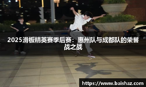 2025滑板精英赛季后赛：惠州队与成都队的荣誉战之战