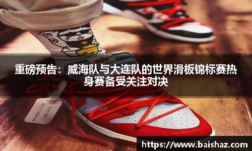 重磅预告：威海队与大连队的世界滑板锦标赛热身赛备受关注对决