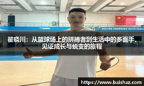翟晓川：从篮球场上的拼搏者到生活中的多面手，见证成长与蜕变的旅程