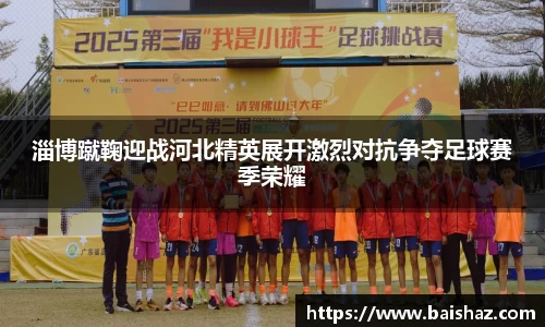 淄博蹴鞠迎战河北精英展开激烈对抗争夺足球赛季荣耀